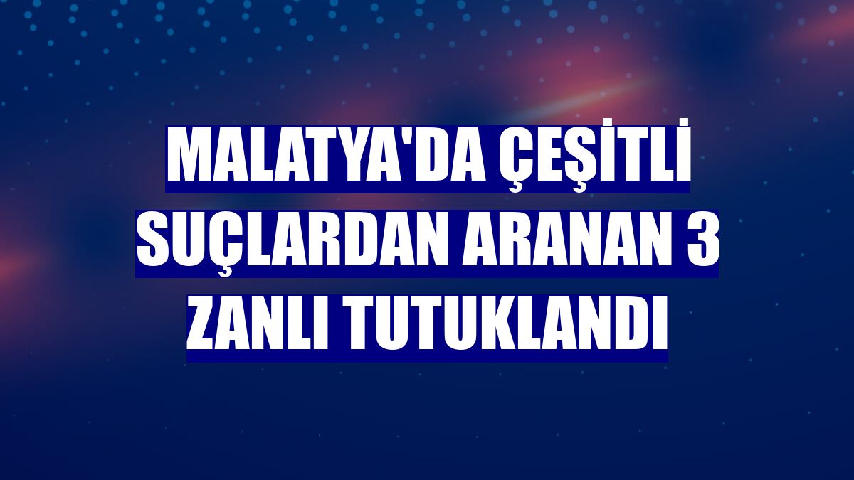Malatya'da çeşitli suçlardan aranan 3 zanlı tutuklandı