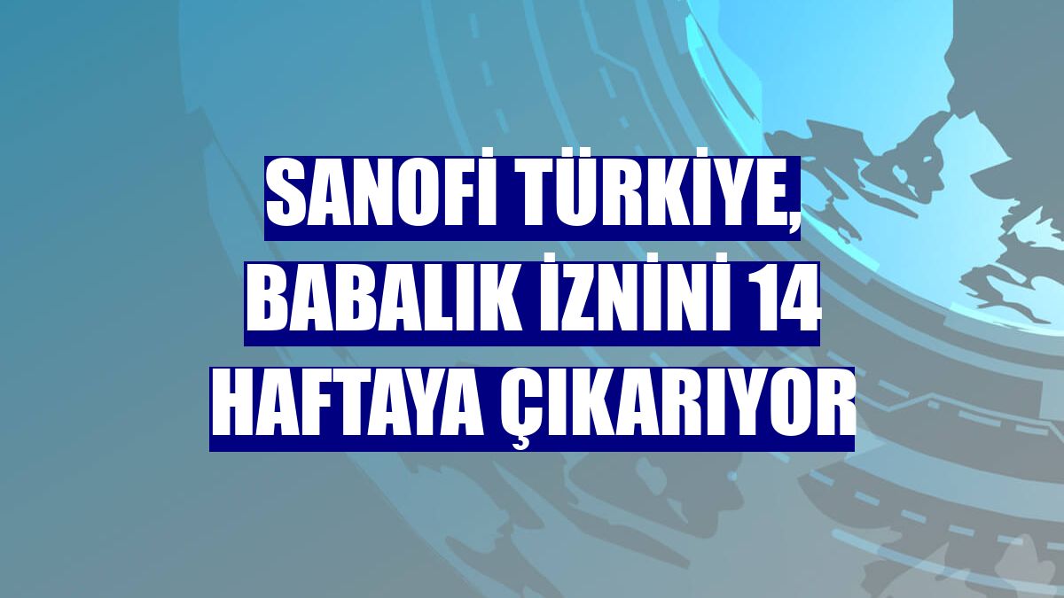 Sanofi Türkiye, babalık iznini 14 haftaya çıkarıyor