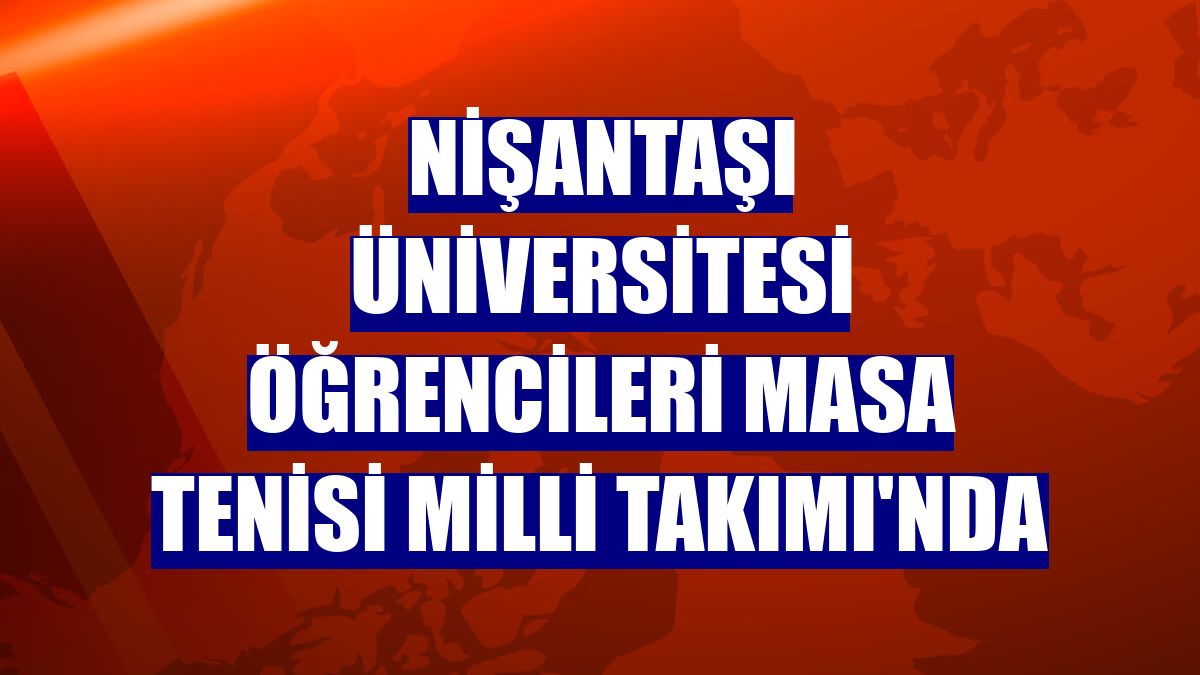 Nişantaşı Üniversitesi öğrencileri Masa Tenisi Milli Takımı'nda