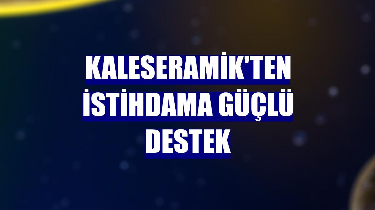 Kaleseramik'ten istihdama güçlü destek