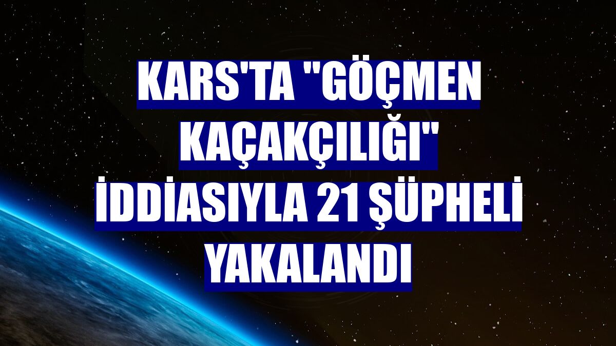 Kars'ta "göçmen kaçakçılığı" iddiasıyla 21 şüpheli yakalandı