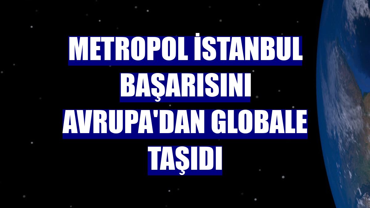 Metropol İstanbul başarısını Avrupa'dan globale taşıdı