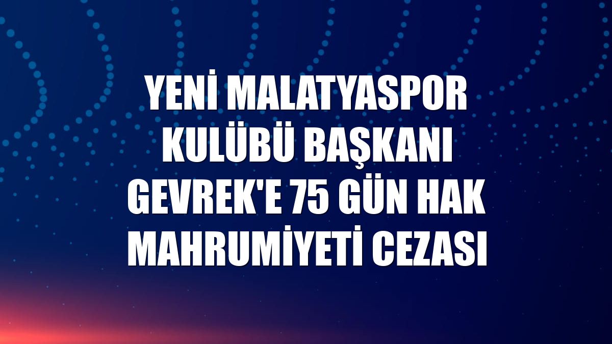 Yeni Malatyaspor Kulübü Başkanı Gevrek'e 75 gün hak mahrumiyeti cezası