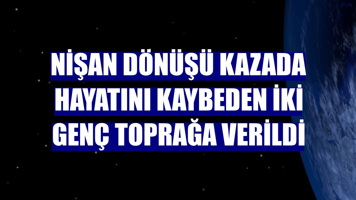 Nişan dönüşü kazada hayatını kaybeden iki genç toprağa verildi