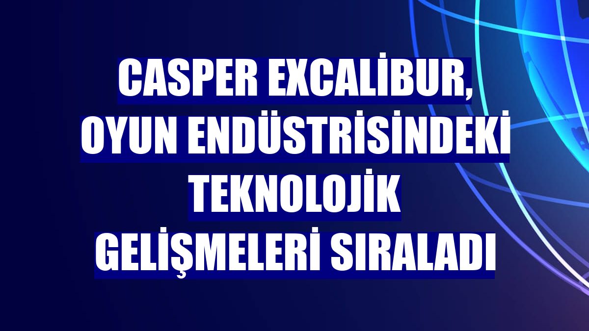 Casper Excalibur, oyun endüstrisindeki teknolojik gelişmeleri sıraladı