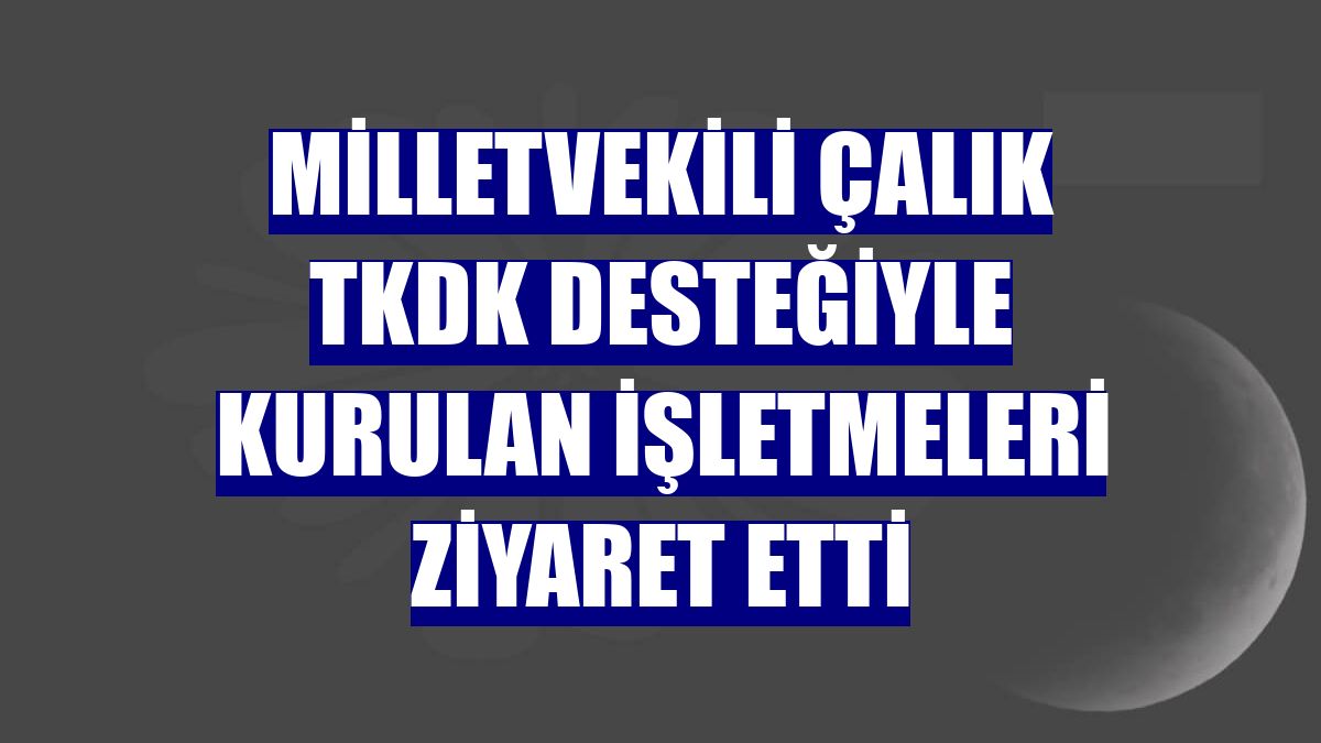 Milletvekili Çalık TKDK desteğiyle kurulan işletmeleri ziyaret etti