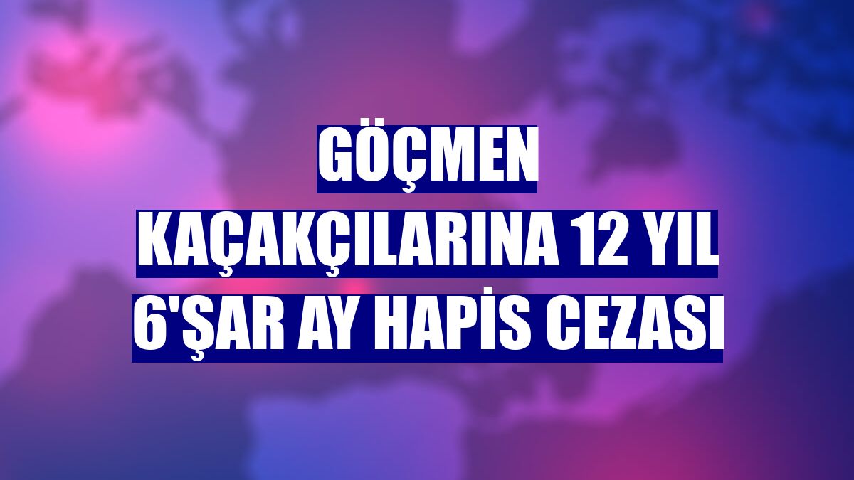 Göçmen kaçakçılarına 12 yıl 6'şar ay hapis cezası