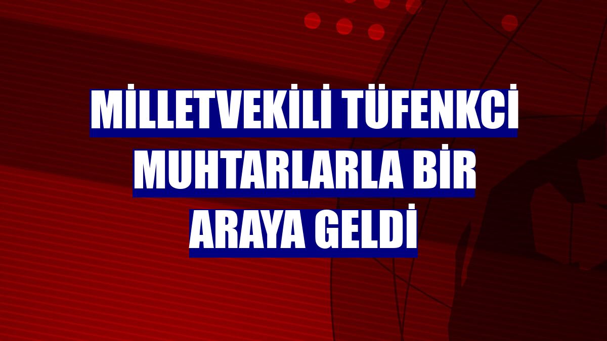 Milletvekili Tüfenkci muhtarlarla bir araya geldi