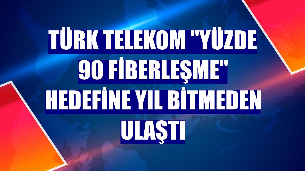Türk Telekom "yüzde 90 fiberleşme" hedefine yıl bitmeden ulaştı