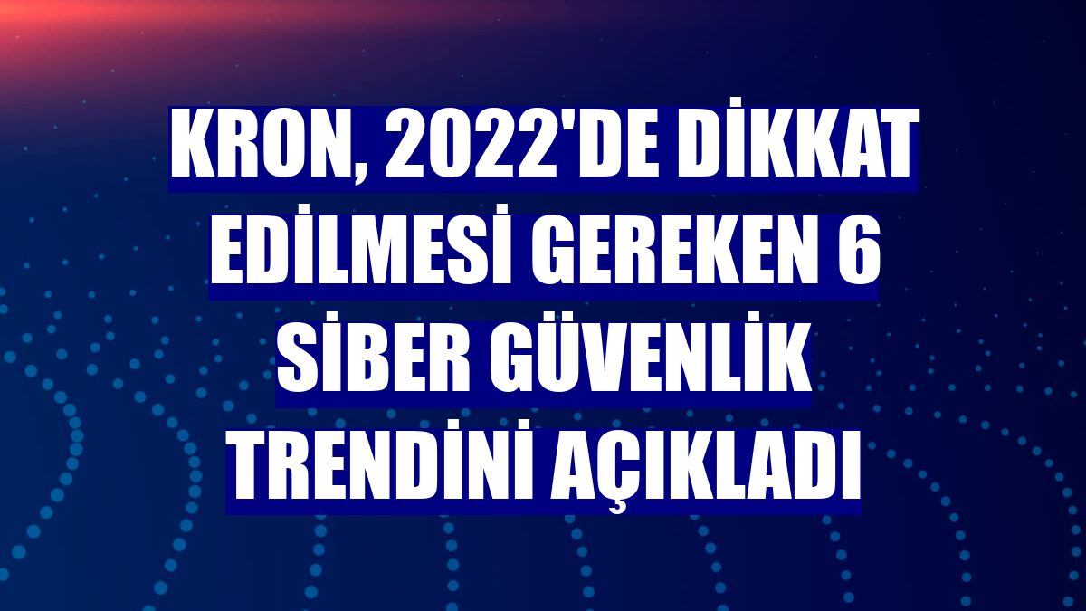 Kron, 2022'de dikkat edilmesi gereken 6 siber güvenlik trendini açıkladı