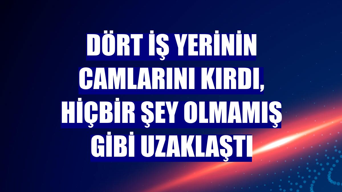 Dört iş yerinin camlarını kırdı, hiçbir şey olmamış gibi uzaklaştı