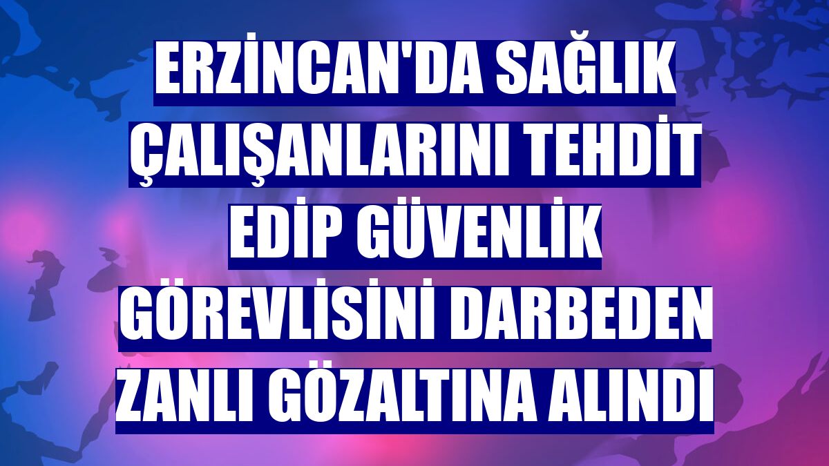 Erzincan'da sağlık çalışanlarını tehdit edip güvenlik görevlisini darbeden zanlı gözaltına alındı