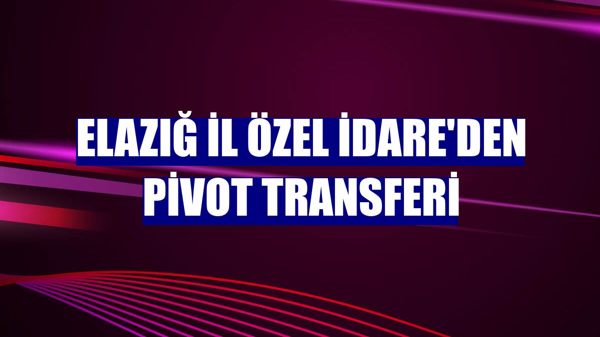 Elazığ İl Özel İdare'den pivot transferi
