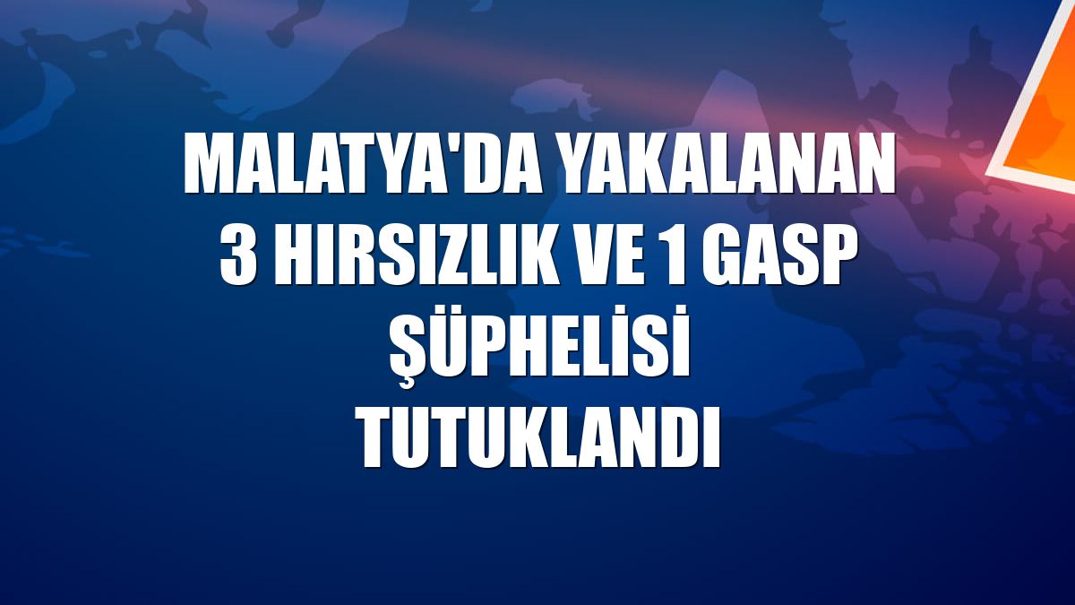 Malatya'da yakalanan 3 hırsızlık ve 1 gasp şüphelisi tutuklandı