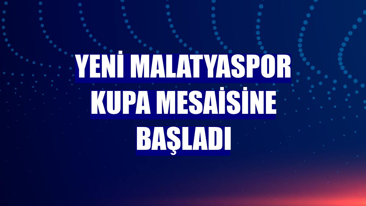 Yeni Malatyaspor kupa mesaisine başladı
