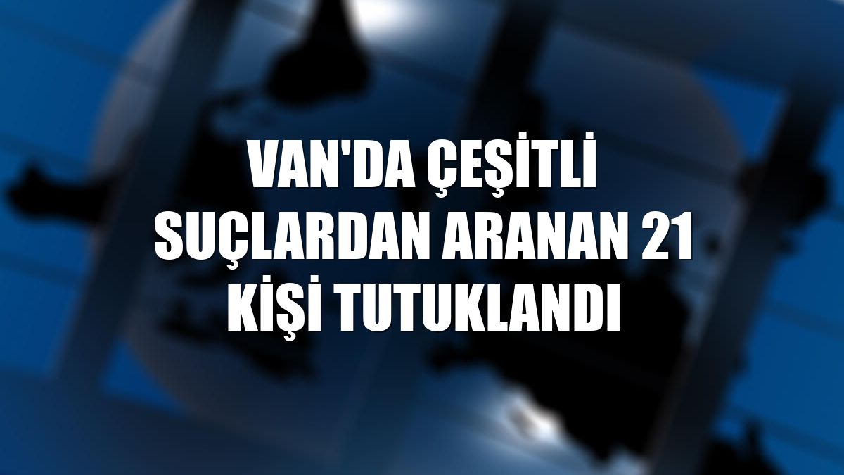Van'da çeşitli suçlardan aranan 21 kişi tutuklandı