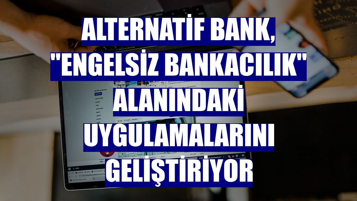 Alternatif Bank, "engelsiz bankacılık" alanındaki uygulamalarını geliştiriyor