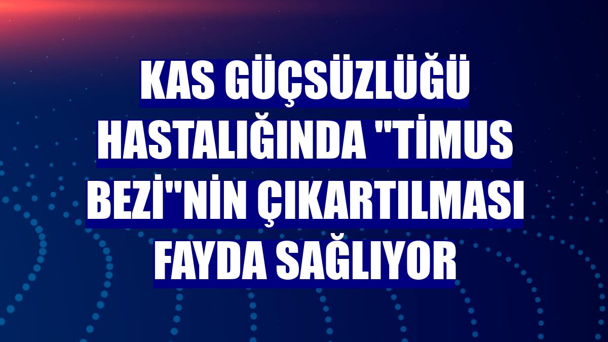 Kas güçsüzlüğü hastalığında "timus bezi"nin çıkartılması fayda sağlıyor