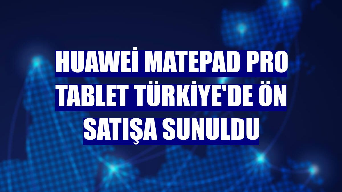 Huawei MatePad Pro tablet Türkiye'de ön satışa sunuldu