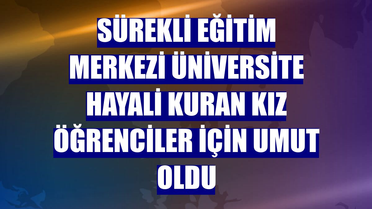 Sürekli Eğitim Merkezi üniversite hayali kuran kız öğrenciler için umut oldu