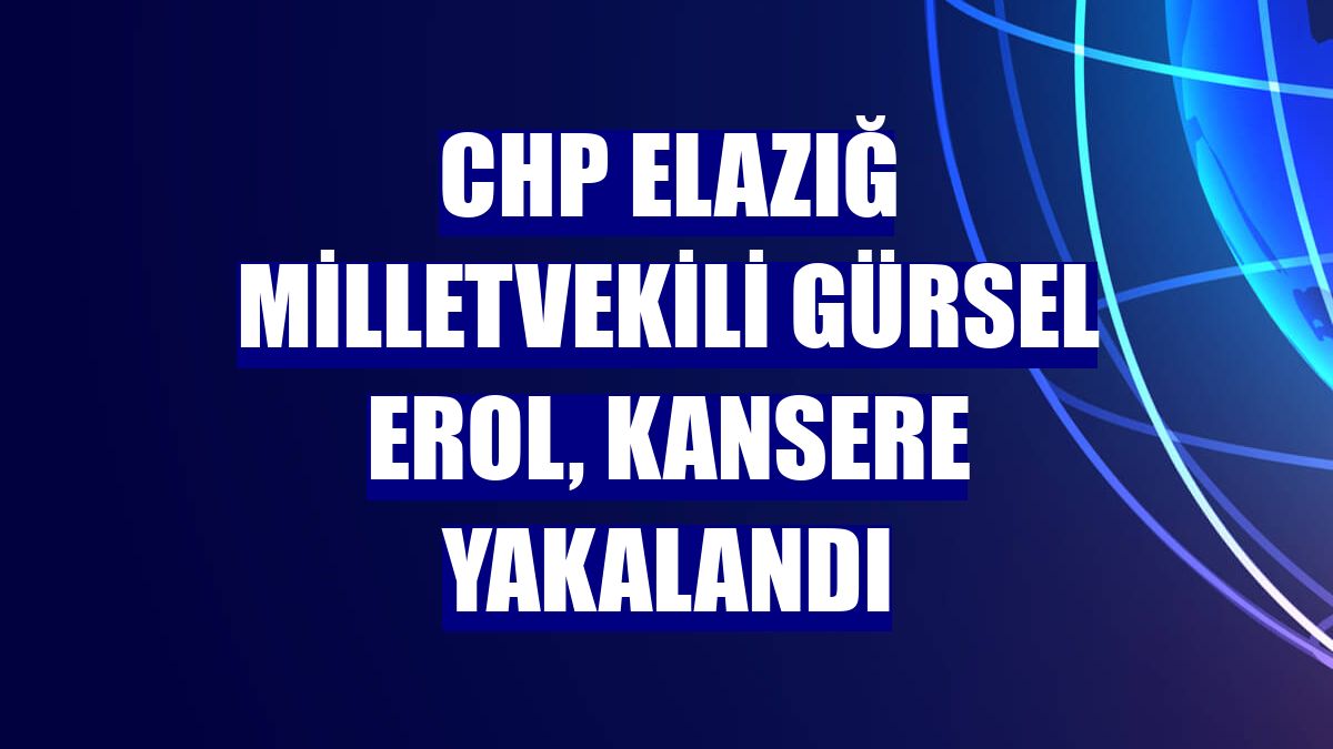 CHP Elazığ Milletvekili Gürsel Erol, kansere yakalandı