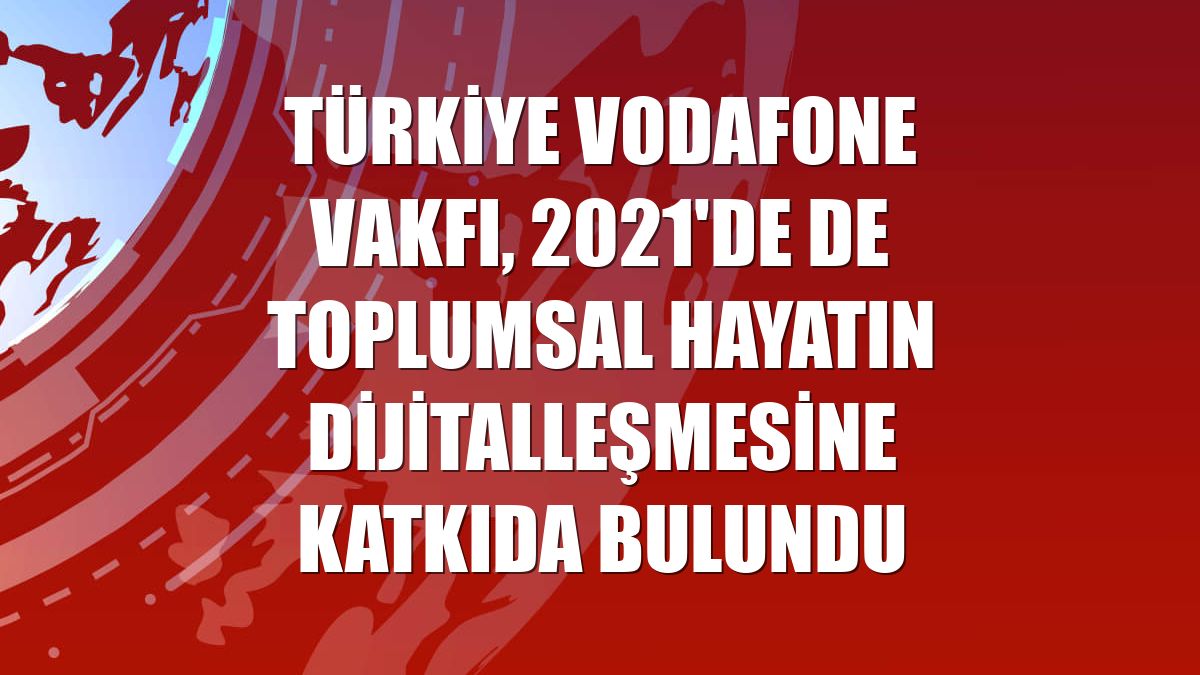 Türkiye Vodafone Vakfı, 2021'de de toplumsal hayatın dijitalleşmesine katkıda bulundu