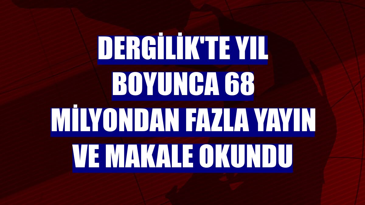 Dergilik'te yıl boyunca 68 milyondan fazla yayın ve makale okundu