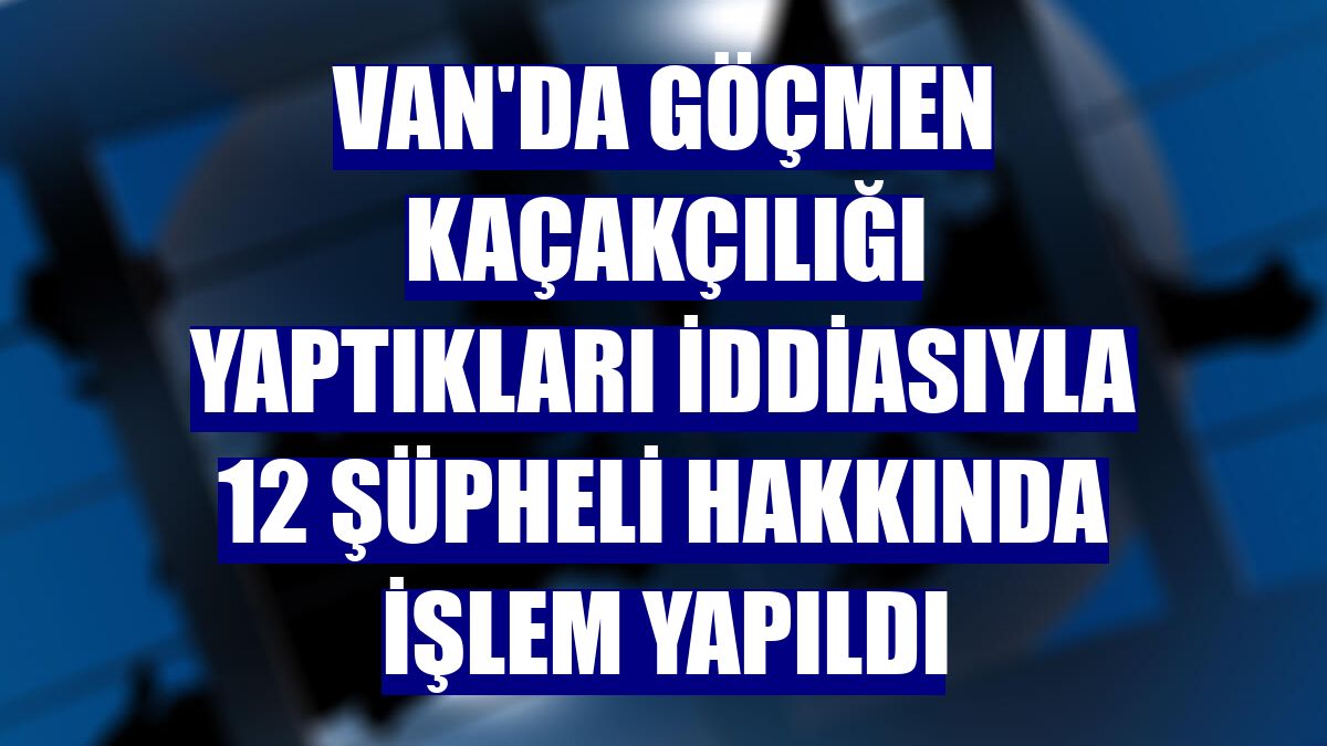 Van'da göçmen kaçakçılığı yaptıkları iddiasıyla 12 şüpheli hakkında işlem yapıldı