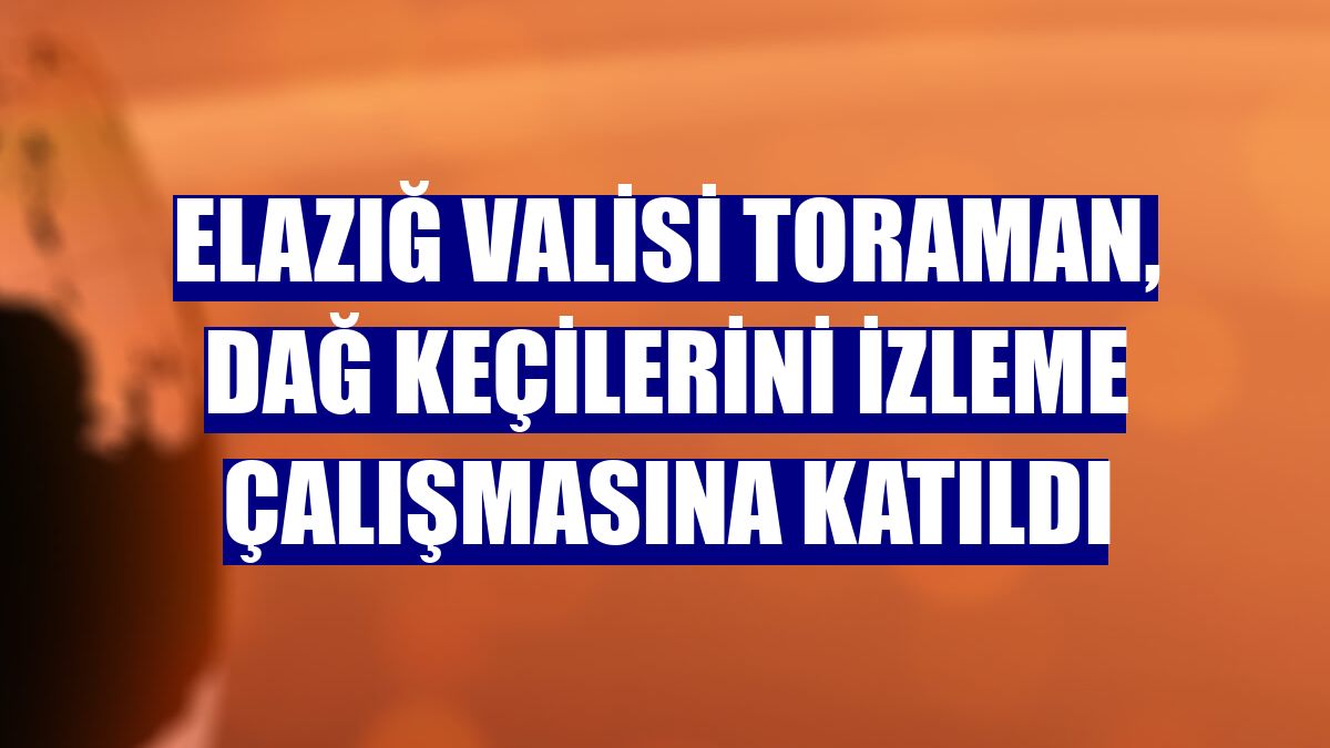 Elazığ Valisi Toraman, dağ keçilerini izleme çalışmasına katıldı