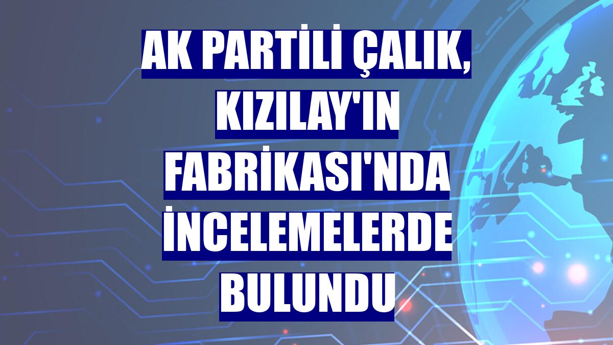 AK Partili Çalık, Kızılay'ın Fabrikası'nda incelemelerde bulundu