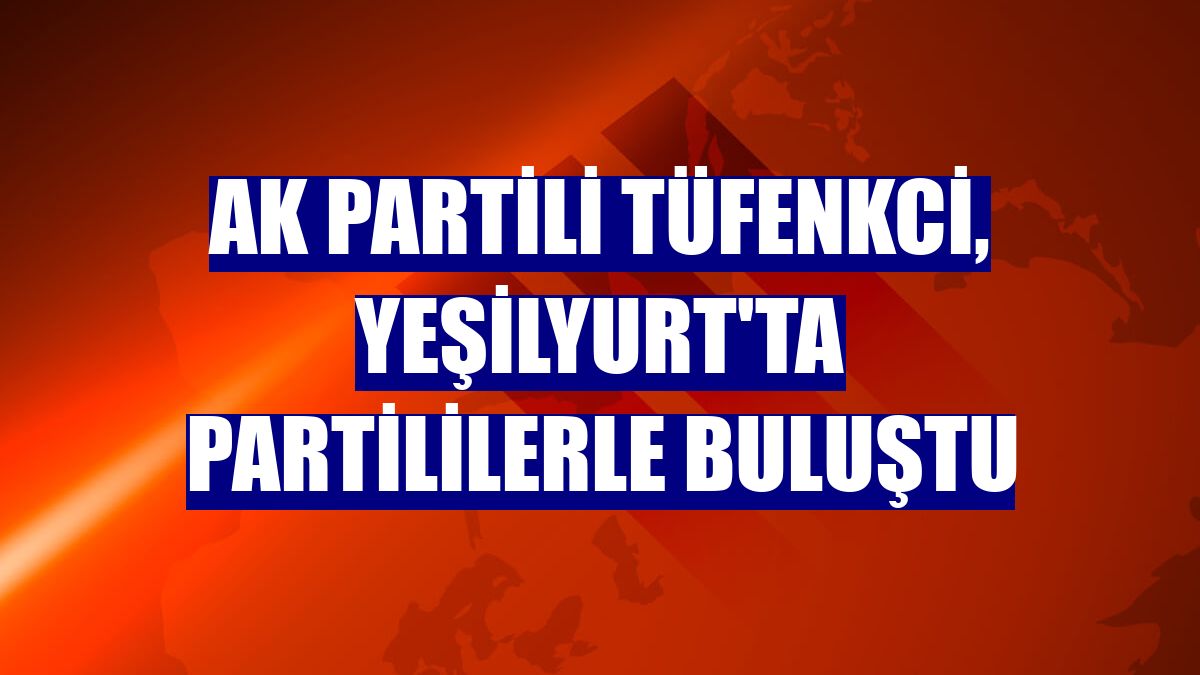 Ak Partili Tüfenkci, Yeşilyurt'ta partililerle buluştu