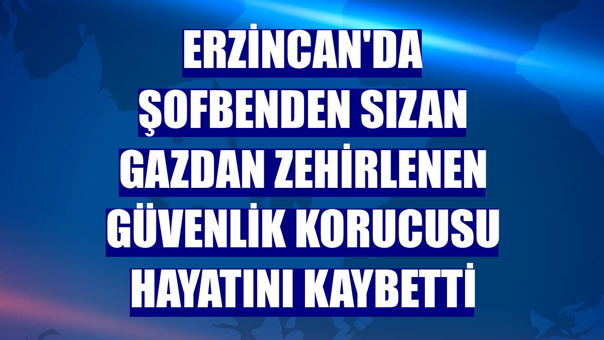 Erzincan'da şofbenden sızan gazdan zehirlenen güvenlik korucusu hayatını kaybetti