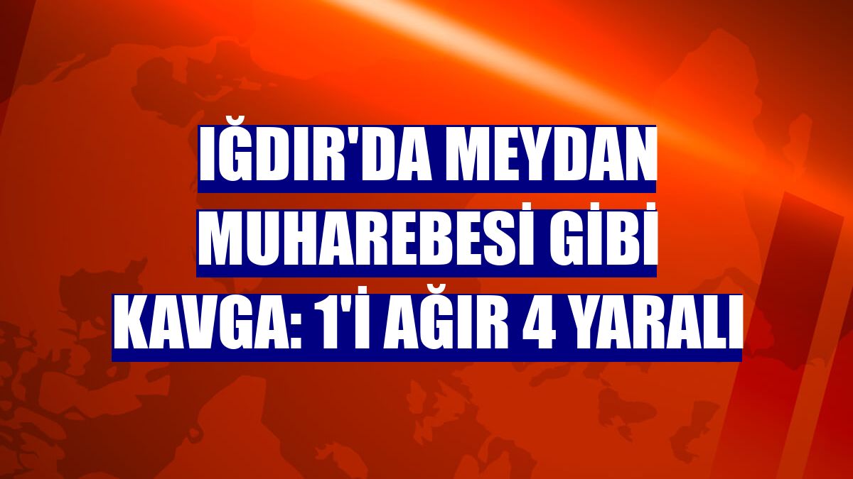 Iğdır'da meydan muharebesi gibi kavga: 1'i ağır 4 yaralı