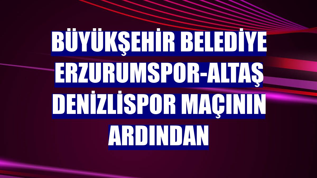 Büyükşehir Belediye Erzurumspor-Altaş Denizlispor maçının ardından