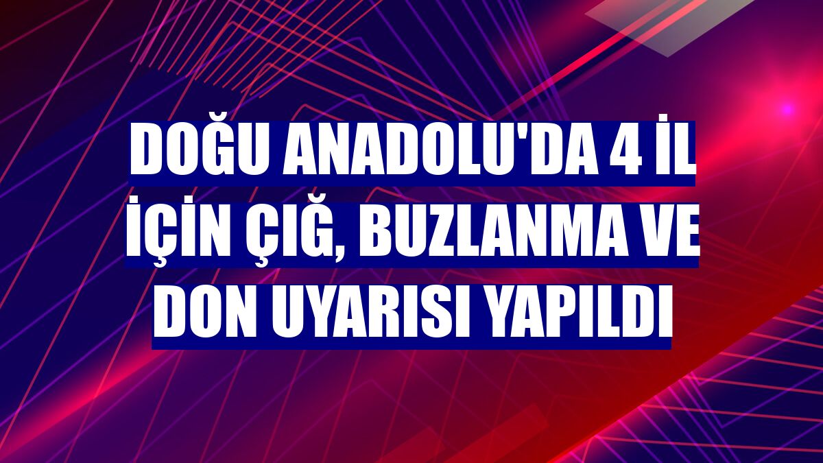 Doğu Anadolu'da 4 il için çığ, buzlanma ve don uyarısı yapıldı