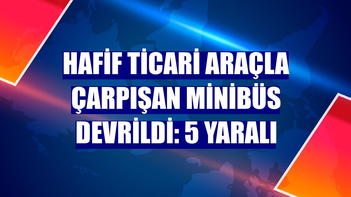 Hafif ticari araçla çarpışan minibüs devrildi: 5 yaralı