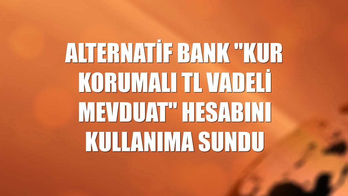 Alternatif Bank "Kur Korumalı TL Vadeli Mevduat" hesabını kullanıma sundu