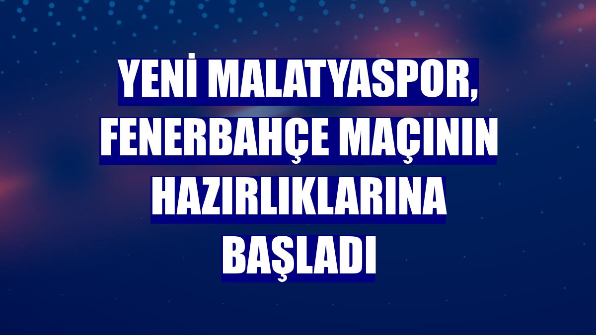 Yeni Malatyaspor, Fenerbahçe maçının hazırlıklarına başladı