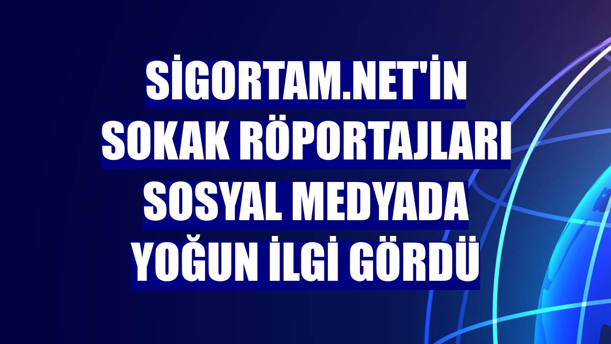 Sigortam.net'in sokak röportajları sosyal medyada yoğun ilgi gördü