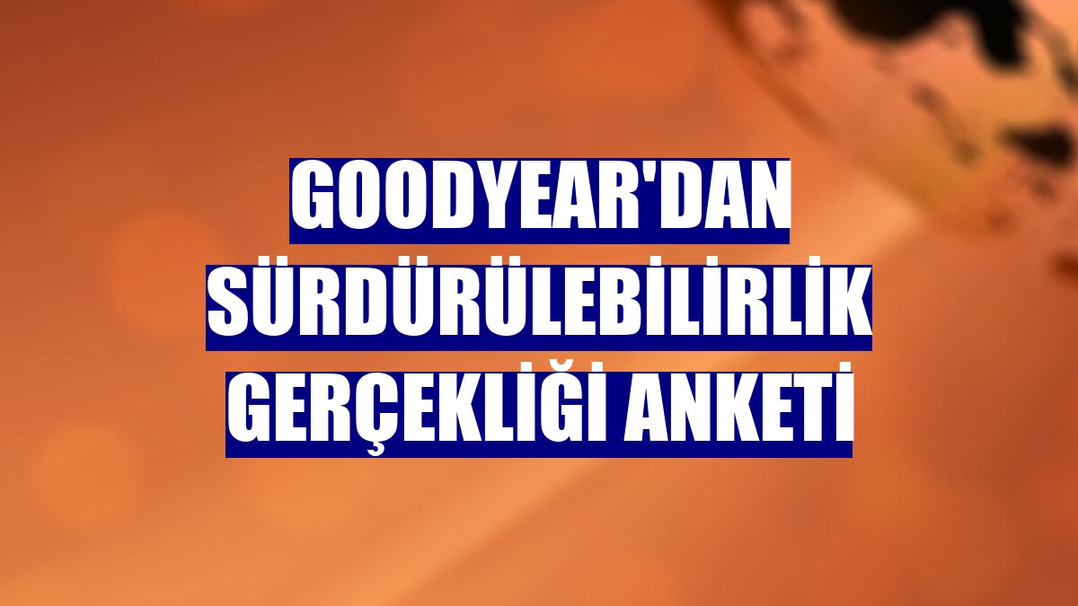 Goodyear'dan sürdürülebilirlik gerçekliği anketi
