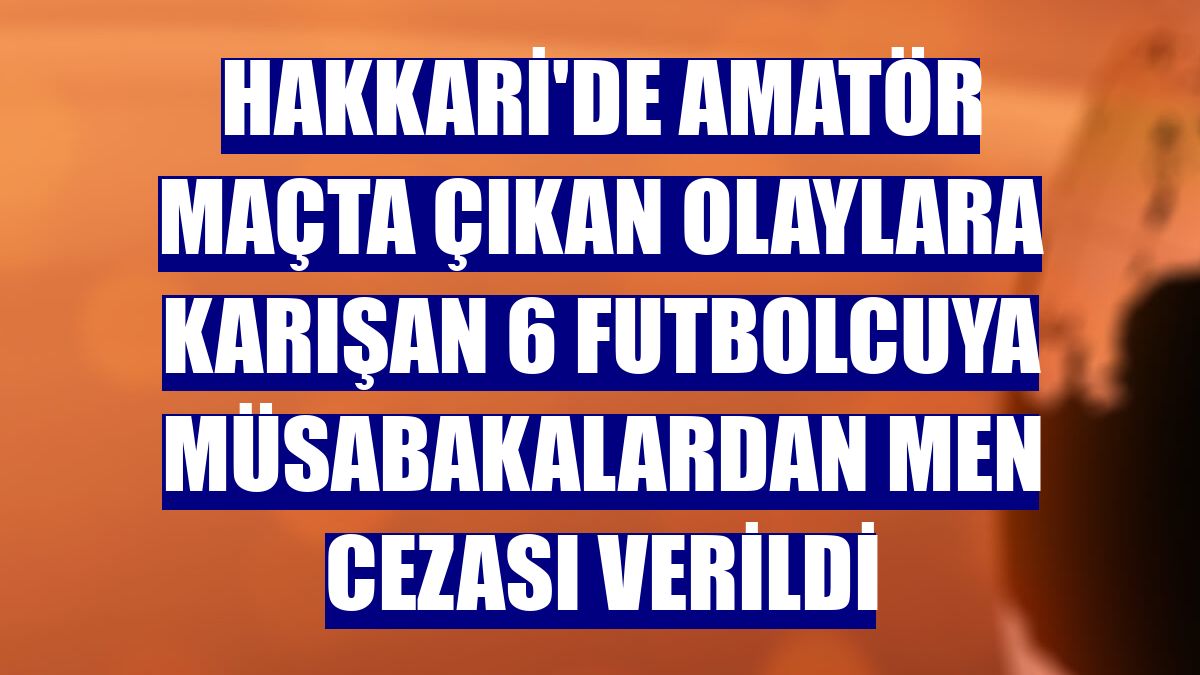 Hakkari'de amatör maçta çıkan olaylara karışan 6 futbolcuya müsabakalardan men cezası verildi