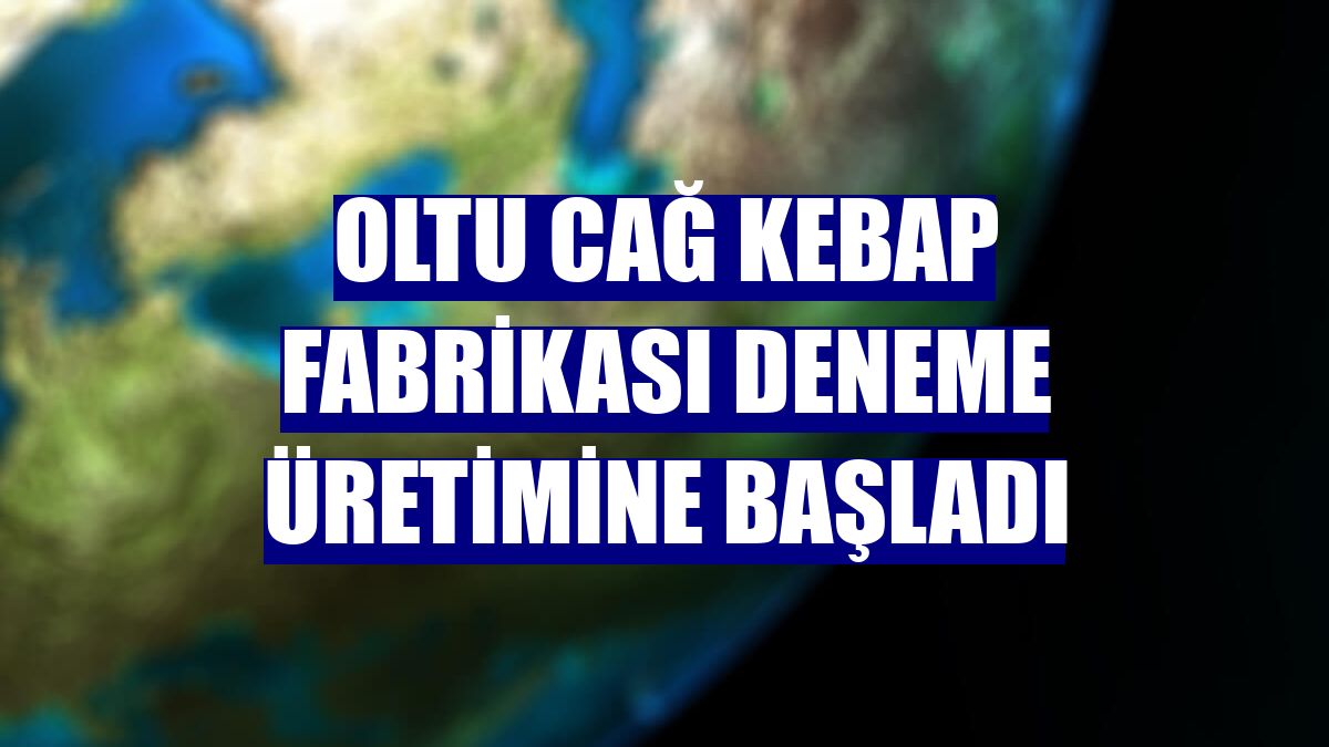 Oltu Cağ Kebap Fabrikası deneme üretimine başladı
