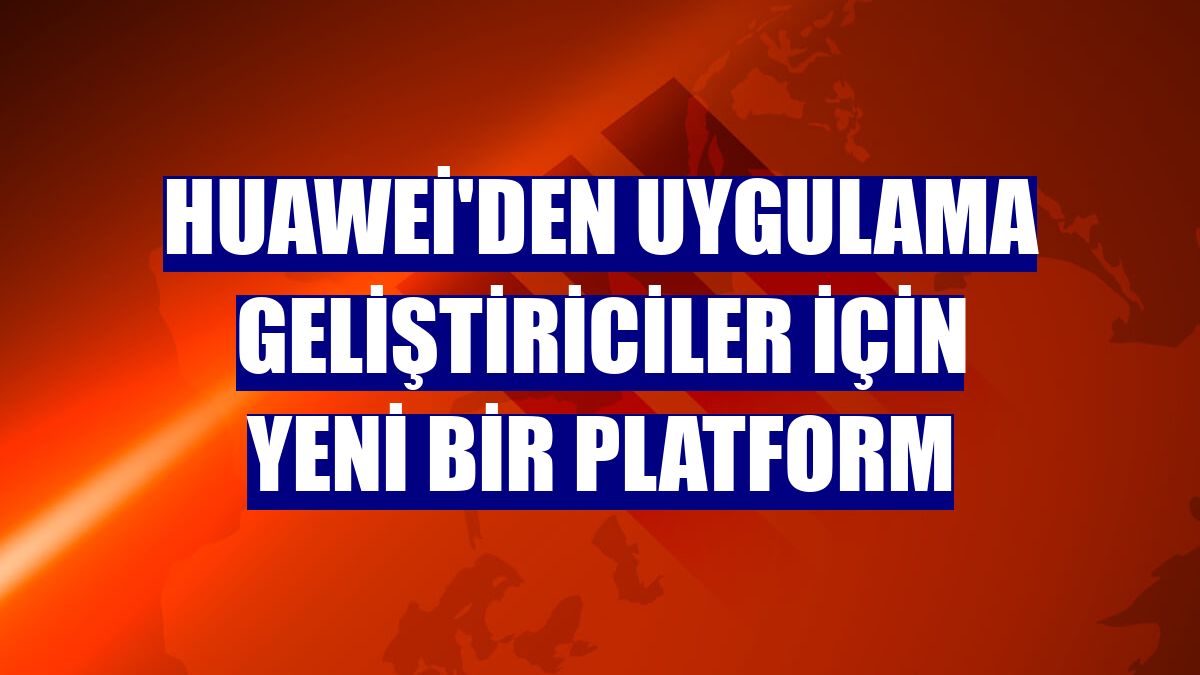 Huawei'den uygulama geliştiriciler için yeni bir platform