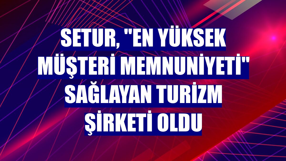 Setur, "en yüksek müşteri memnuniyeti" sağlayan turizm şirketi oldu