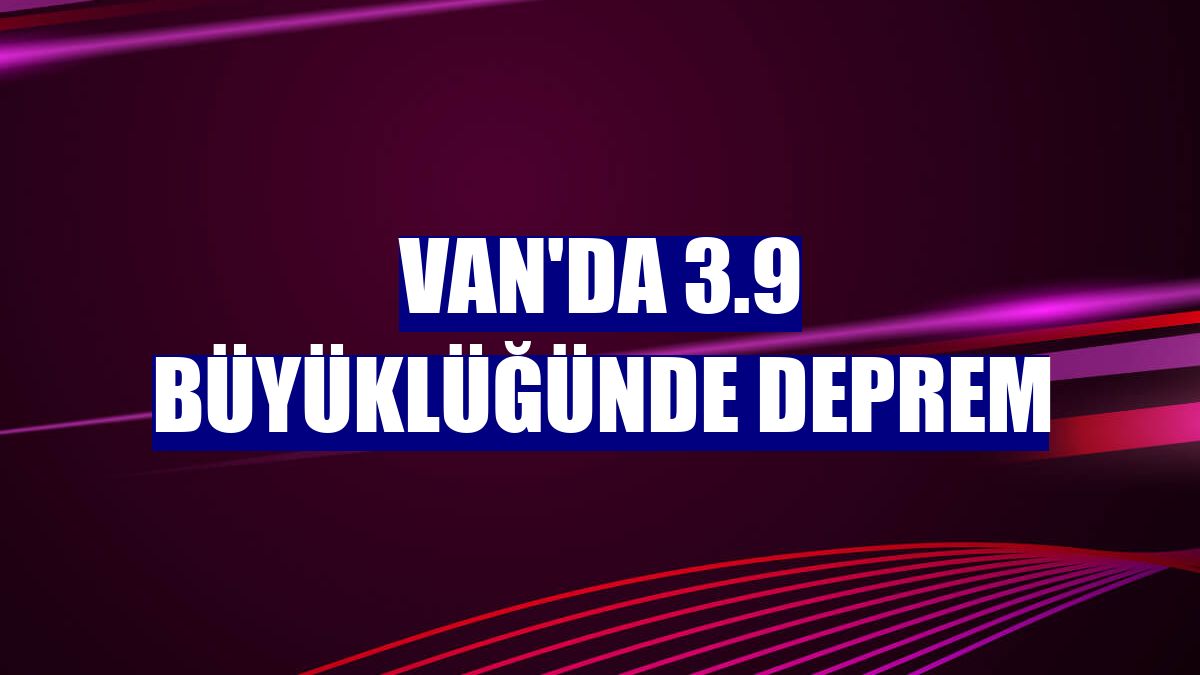 Van'da 3.9 büyüklüğünde deprem