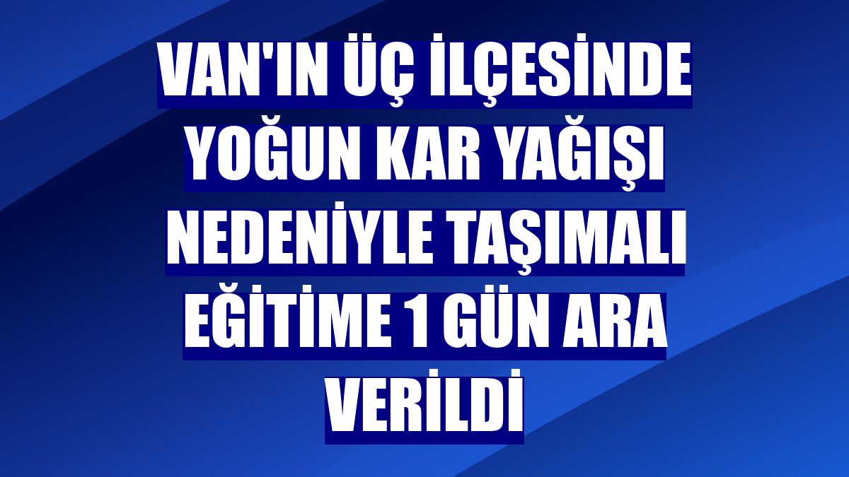 Van'ın üç ilçesinde yoğun kar yağışı nedeniyle taşımalı eğitime 1 gün ara verildi