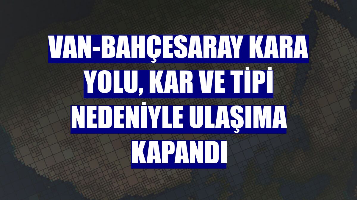 Van-Bahçesaray kara yolu, kar ve tipi nedeniyle ulaşıma kapandı