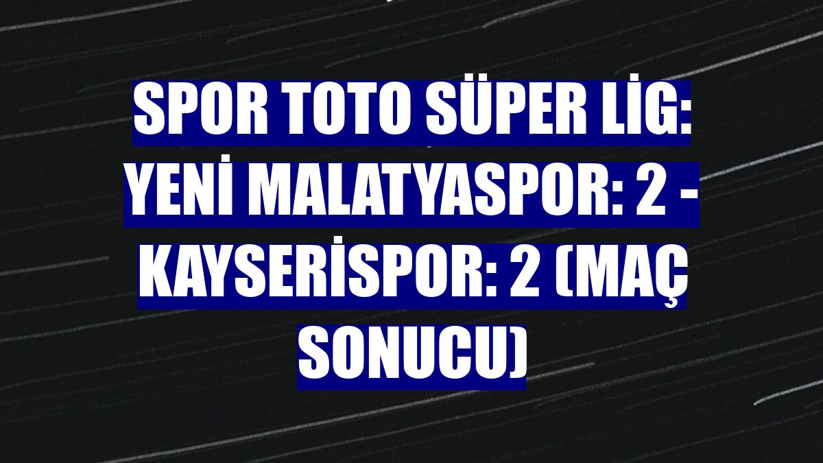 Spor Toto Süper Lig: Yeni Malatyaspor: 2 - Kayserispor: 2 (Maç sonucu)