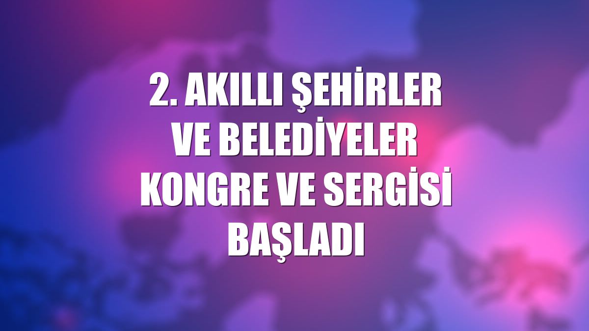 2. Akıllı Şehirler ve Belediyeler Kongre ve Sergisi başladı