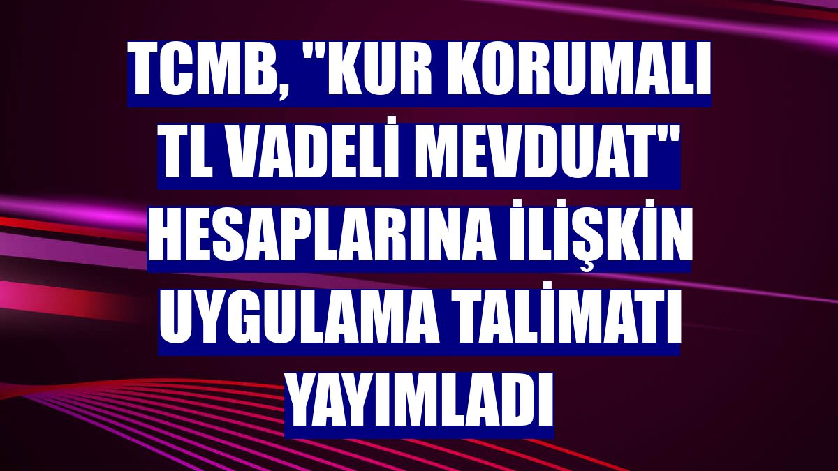 TCMB, "Kur Korumalı TL Vadeli Mevduat" hesaplarına ilişkin uygulama talimatı yayımladı